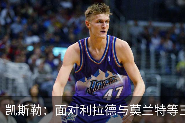 凯斯勒：面对利拉德与莫兰特等三分射手，防守难度倍增