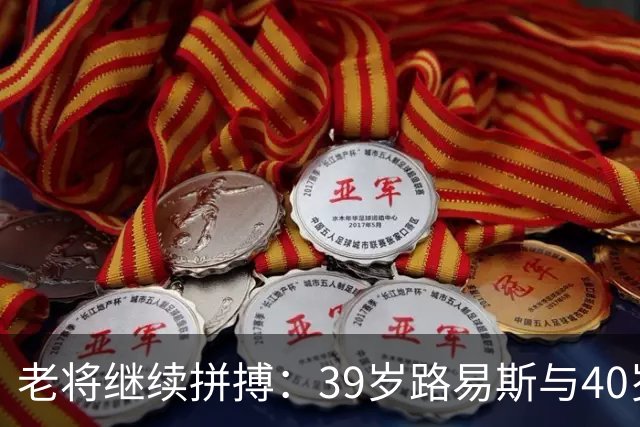 老将继续拼搏：39岁路易斯与40岁穆蒂尼奥在欧协联的故事